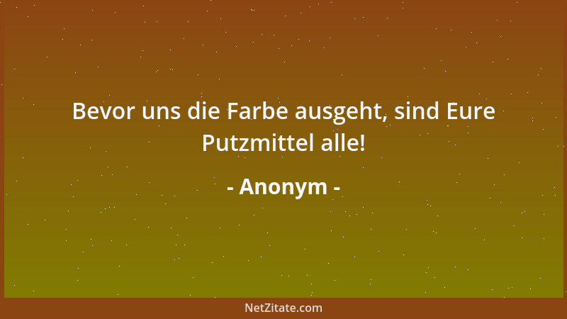 Anonym - Bevor uns die Farbe ausgeht, sind Eure Putzmittel alle!...