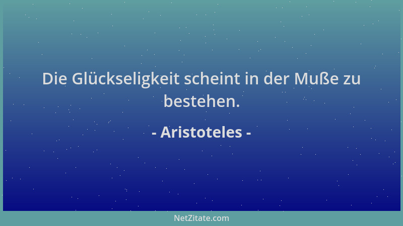 Aristoteles - Die Glückseligkeit scheint in der Muße zu bestehen....