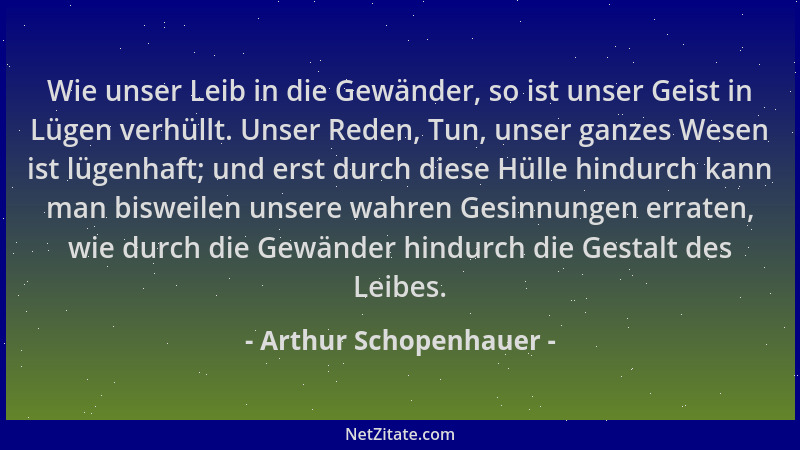 Arthur Schopenhauer - Wie unser Leib in die Gewänder, so ist unser Geist in Lügen verhüllt. Unser Reden, Tun, unser ganzes...