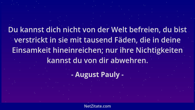 August Pauly - Du kannst dich nicht von der Welt befreien, du bist verstrickt in sie mit tausend Fäden, die in deine Einsam...