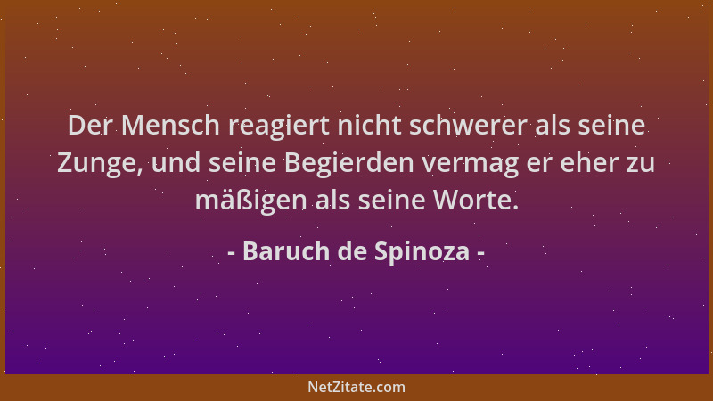 Baruch de Spinoza - Der Mensch reagiert nicht schwerer als seine Zunge, und seine Begierden vermag er eher zu mäßigen als s...