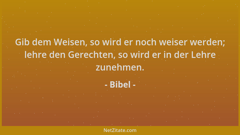 Bibel - Gib dem Weisen, so wird er noch weiser werden; lehre den Gerechten, so wird er in der Lehre zunehmen....