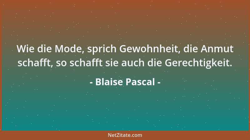 Blaise Pascal - Wie die Mode, sprich Gewohnheit, die Anmut schafft, so schafft sie auch die Gerechtigkeit....