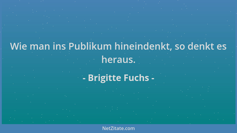 Brigitte Fuchs - Wie man ins Publikum hineindenkt, so denkt es heraus....