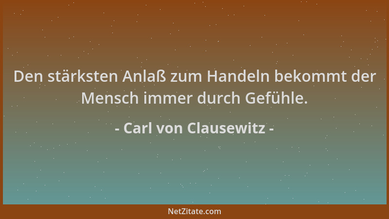 Carl von Clausewitz - Den stärksten Anlaß zum Handeln bekommt der Mensch immer durch Gefühle....