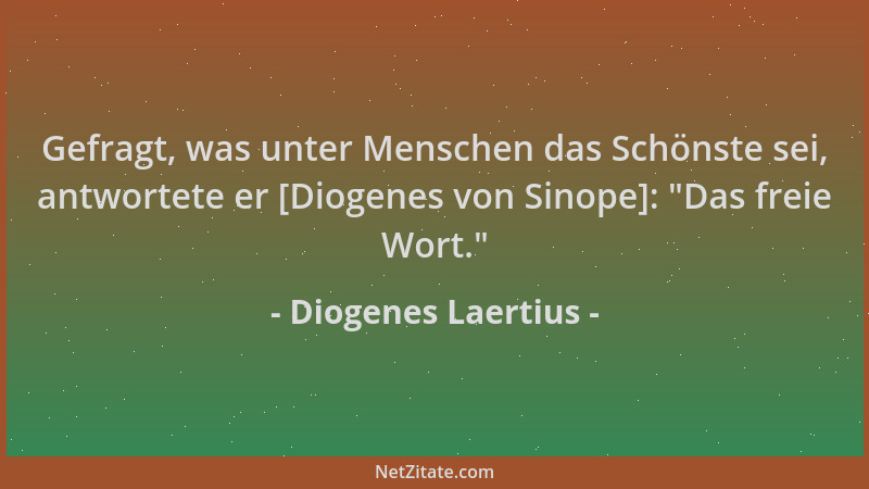 Diogenes Laertius - Gefragt, was unter Menschen das Schönste sei, antwortete er [Diogenes von Sinope]:  "Das freie Wort. "...