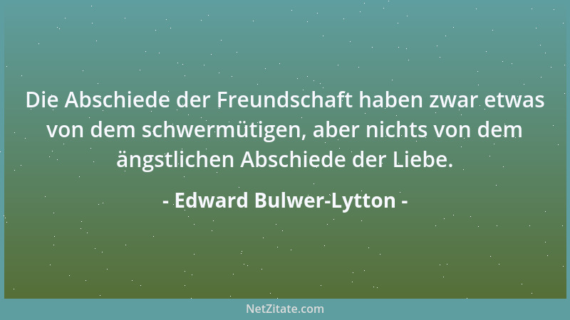 Edward Bulwer-Lytton - Die Abschiede der Freundschaft haben zwar etwas von dem schwermütigen, aber nichts von dem ängstlich...