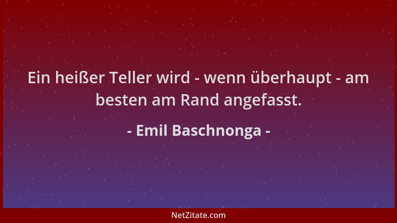 Emil Baschnonga - Ein heißer Teller wird - wenn überhaupt - am besten am Rand angefasst....