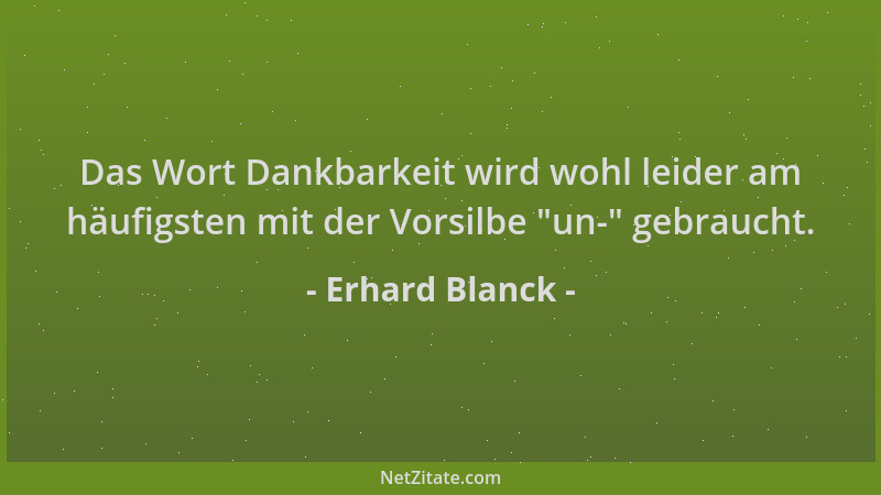 Erhard Blanck - Das Wort Dankbarkeit wird wohl leider am häufigsten mit der Vorsilbe  "un- " gebraucht....