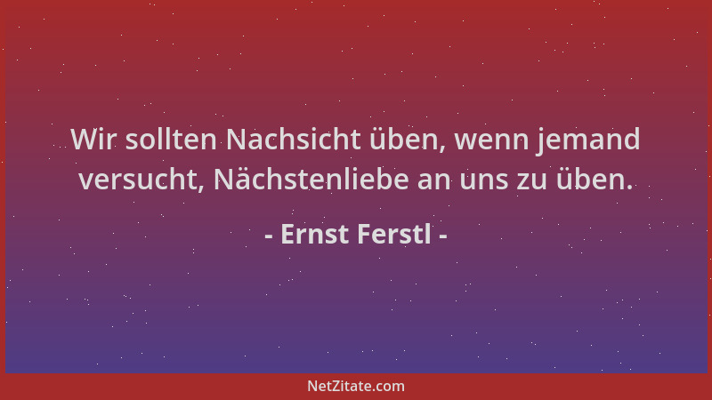 Ernst Ferstl - Wir sollten Nachsicht üben, wenn jemand versucht, Nächstenliebe an uns zu üben....