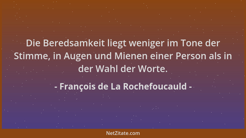 François de La Rochefoucauld - Die Beredsamkeit liegt weniger im Tone der Stimme, in Augen und Mienen einer Person als in d...