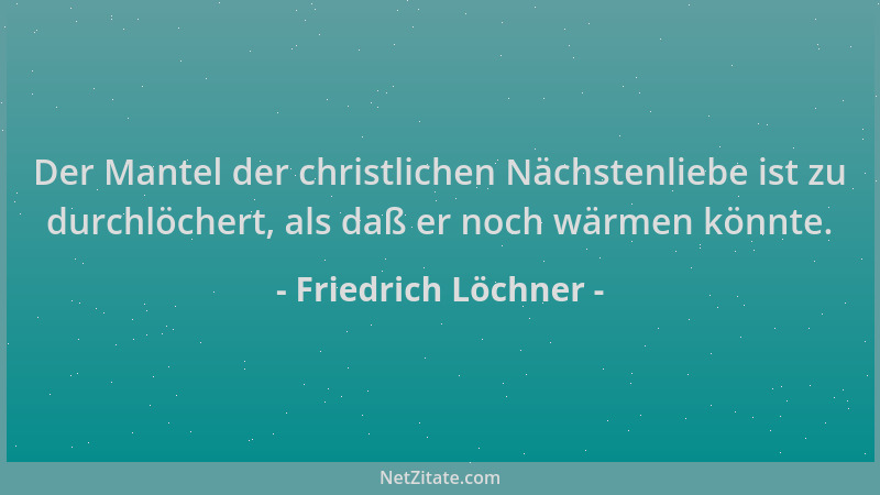 Friedrich Löchner - Der Mantel der christlichen Nächstenliebe ist zu durchlöchert, als daß er noch wärmen könnte....
