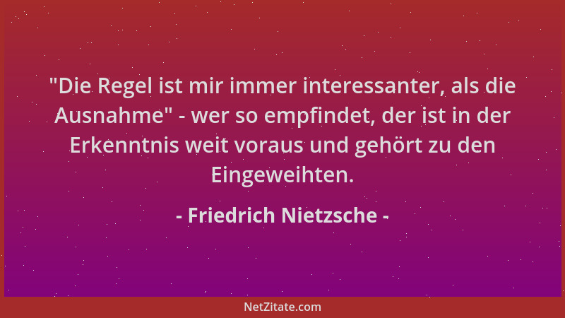 Friedrich Nietzsche -  "Die Regel ist mir immer interessanter, als die Ausnahme " - wer so empfindet, der ist in der Erkenntn...