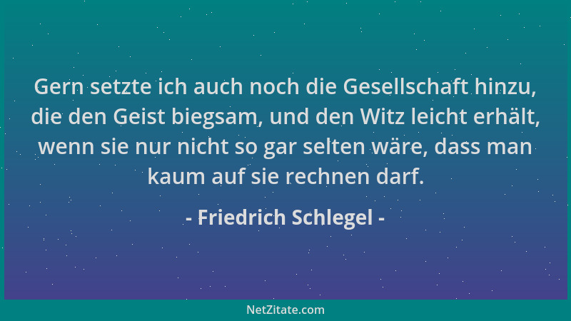 Friedrich Schlegel - Gern setzte ich auch noch die Gesellschaft hinzu, die den Geist biegsam, und den Witz leicht erhält, w...