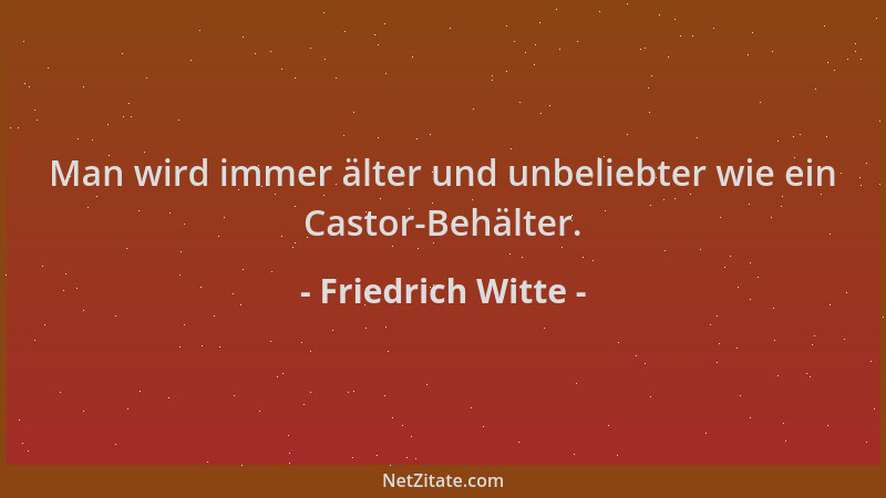 Friedrich Witte - Man wird immer älter und unbeliebter wie ein Castor-Behälter....