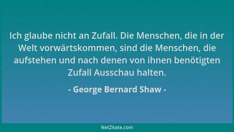 George Bernard Shaw - Ich glaube nicht an Zufall. Die Menschen, die in der Welt vorwärtskommen, sind die Menschen, die aufs...