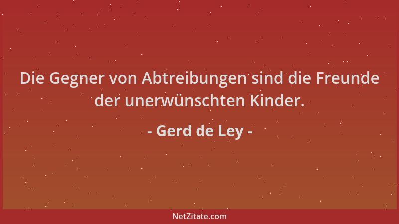 Gerd de Ley - Die Gegner von Abtreibungen sind die Freunde der unerwünschten Kinder....