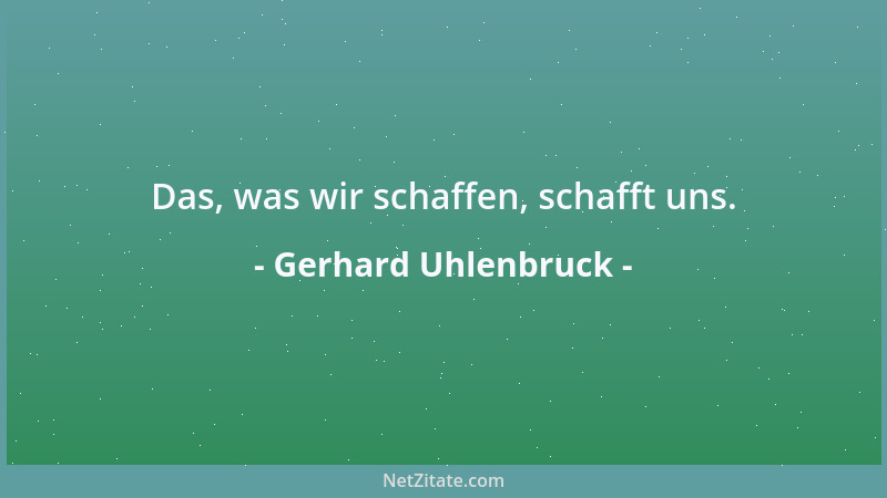 Gerhard Uhlenbruck - Das, was wir schaffen, schafft uns....