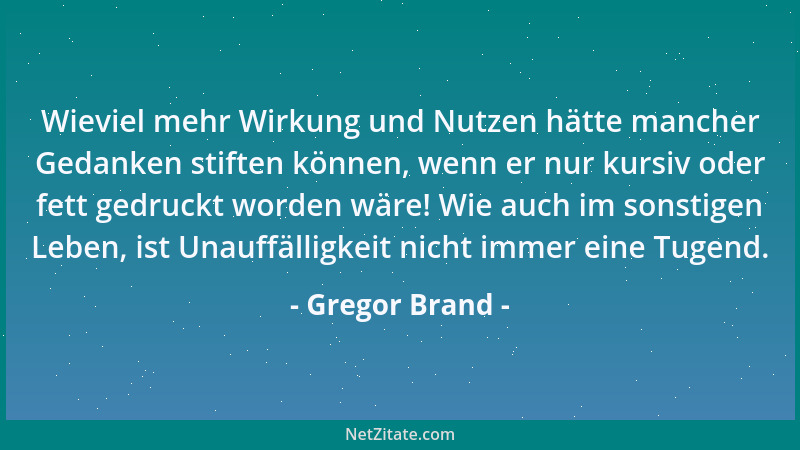 Gregor Brand - Wieviel mehr Wirkung und Nutzen hätte mancher Gedanken stiften können, wenn er nur kursiv oder fett gedruckt...