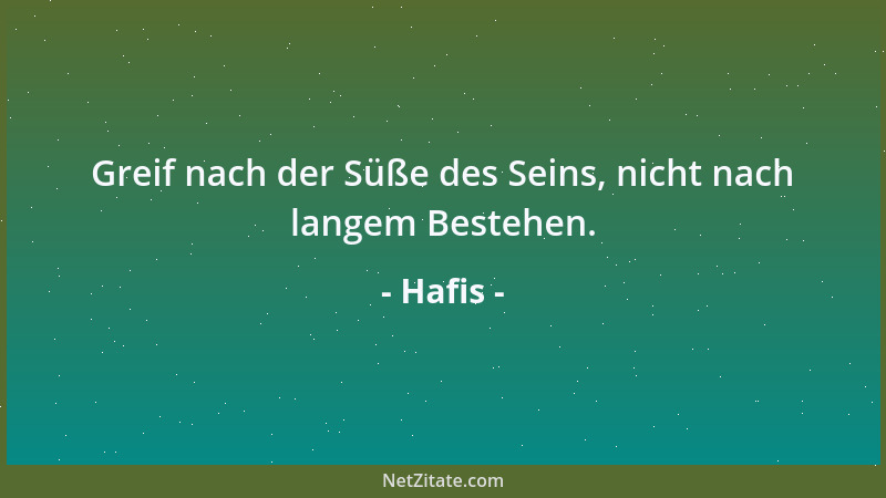 Hafis - Greif nach der Süße des Seins, nicht nach langem Bestehen....