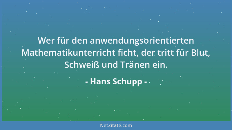 Hans Schupp - Wer für den anwendungsorientierten Mathematikunterricht ficht, der tritt für Blut, Schweiß und Tränen ein....
