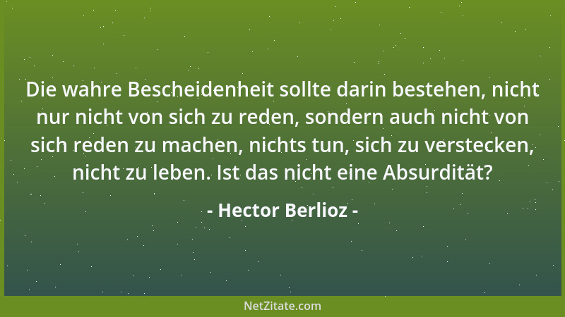 Hector Berlioz - Die wahre Bescheidenheit sollte darin bestehen, nicht nur nicht von sich zu reden, sondern auch nicht von...