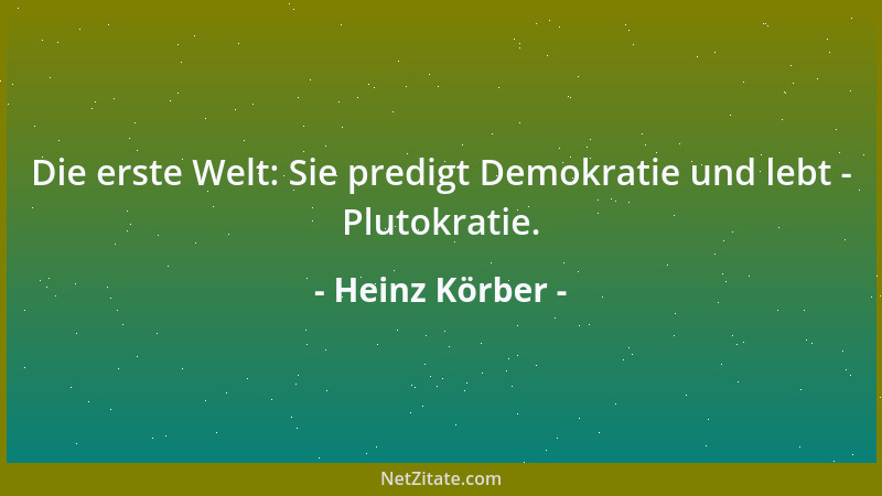 Heinz Körber - Die erste Welt: Sie predigt Demokratie und lebt - Plutokratie....