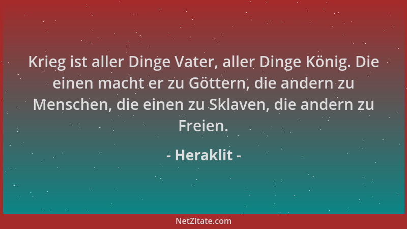 Heraklit - Krieg ist aller Dinge Vater, aller Dinge König. Die einen macht er zu Göttern, die andern zu Menschen, die einen...
