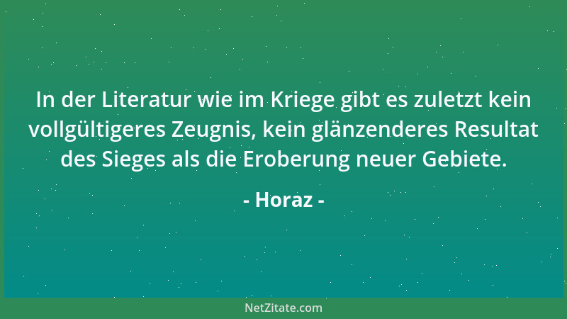 Horaz - In der Literatur wie im Kriege gibt es zuletzt kein vollgültigeres Zeugnis, kein glänzenderes Resultat des Sieges a...