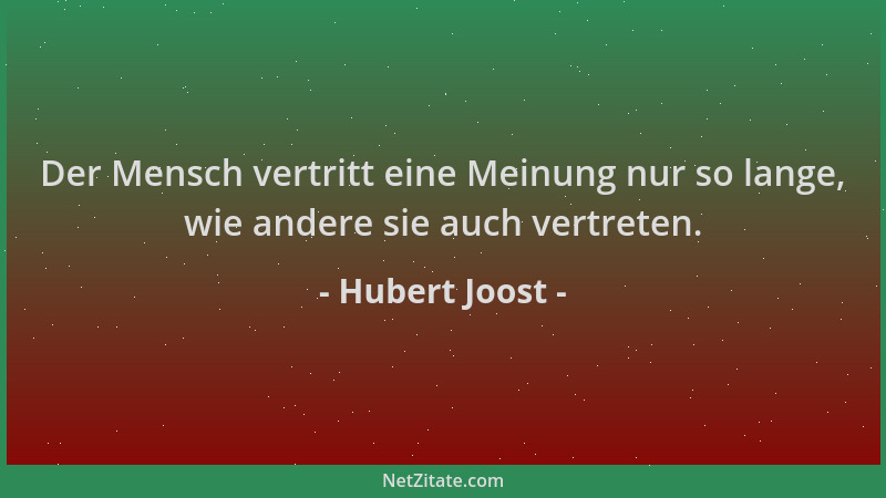 Hubert Joost - Der Mensch vertritt eine Meinung nur so lange, wie andere sie auch vertreten....