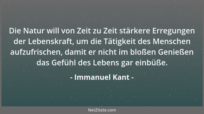 Immanuel Kant - Die Natur will von Zeit zu Zeit stärkere Erregungen der Lebenskraft, um die Tätigkeit des Menschen aufzufri...
