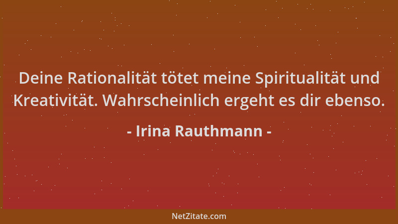 Irina Rauthmann - Deine Rationalität tötet meine Spiritualität und Kreativität. Wahrscheinlich ergeht es dir ebenso....