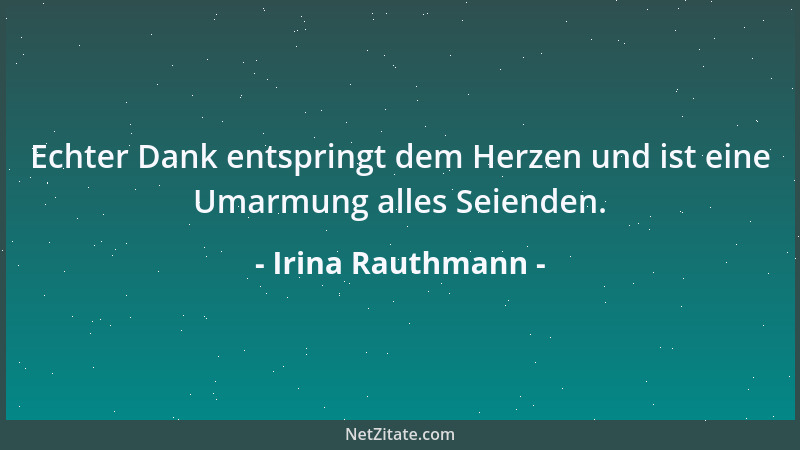 Irina Rauthmann - Echter Dank entspringt dem Herzen und ist eine Umarmung alles Seienden....