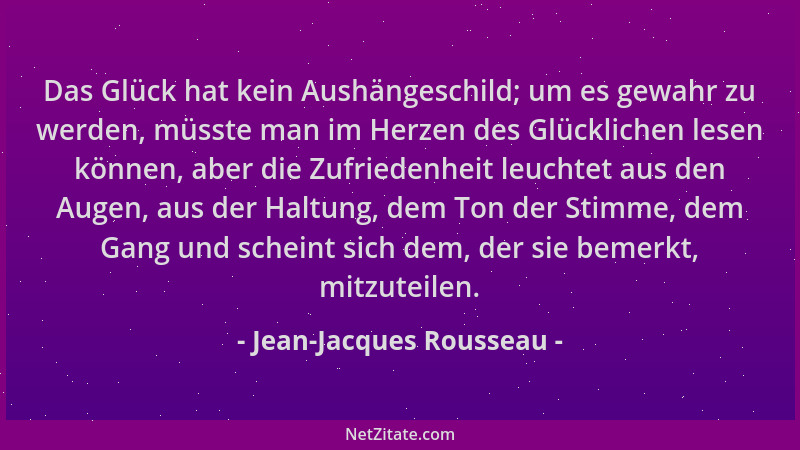 Jean-Jacques Rousseau - Das Glück hat kein Aushängeschild; um es gewahr zu werden, müsste man im Herzen des Glücklichen les...