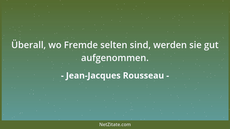 Jean-Jacques Rousseau - Überall, wo Fremde selten sind, werden sie gut aufgenommen....