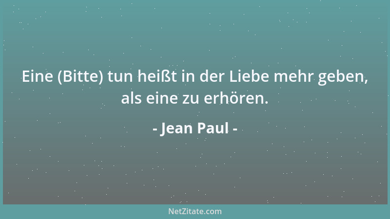 Jean Paul - Eine (Bitte) tun heißt in der Liebe mehr geben, als eine zu erhören....