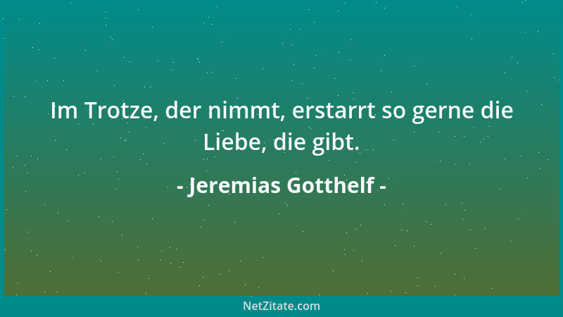 Jeremias Gotthelf - Im Trotze, der nimmt, erstarrt so gerne die Liebe, die gibt....