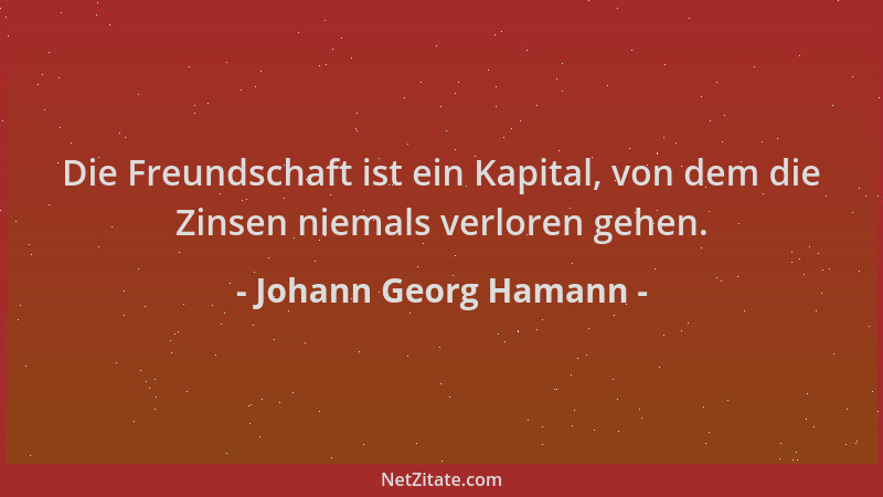 Johann Georg Hamann - Die Freundschaft ist ein Kapital, von dem die Zinsen niemals verloren gehen....