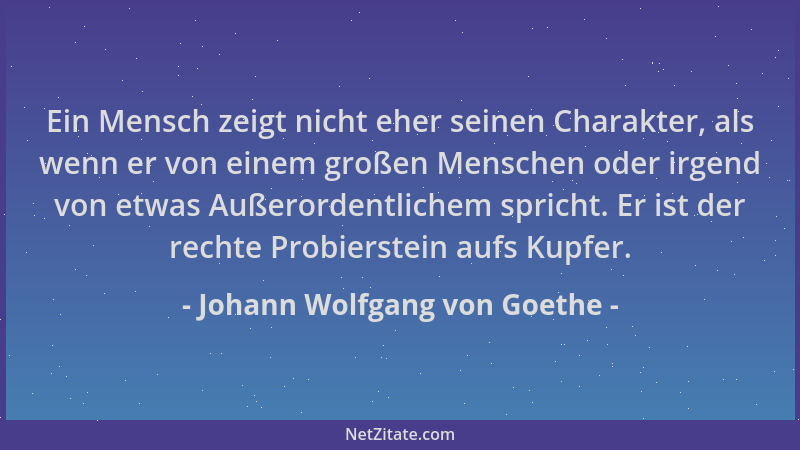 Johann Wolfgang von Goethe - Ein Mensch zeigt nicht eher seinen Charakter, als wenn er von einem großen Menschen oder irgen...