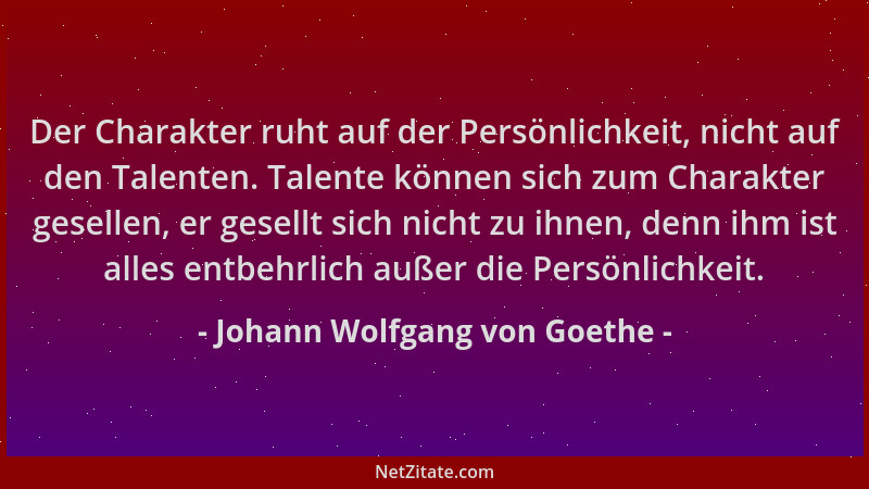 Johann Wolfgang von Goethe - Der Charakter ruht auf der Persönlichkeit, nicht auf den Talenten. Talente können sich zum Cha...