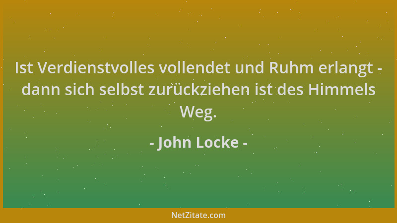 John Locke - Ist Verdienstvolles vollendet und Ruhm erlangt - dann sich selbst zurückziehen ist des Himmels Weg....