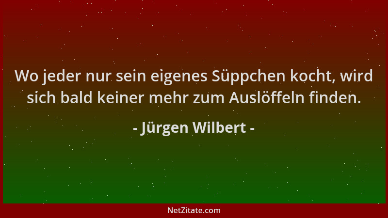 Jürgen Wilbert - Wo jeder nur sein eigenes Süppchen kocht, wird sich bald keiner mehr zum Auslöffeln finden....