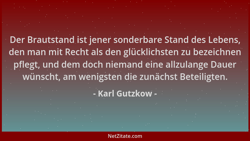 Karl Gutzkow - Der Brautstand ist jener sonderbare Stand des Lebens, den man mit Recht als den glücklichsten zu bezeichnen...