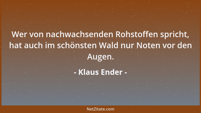 Klaus Ender - Wer von nachwachsenden Rohstoffen spricht, hat auch im schönsten Wald nur Noten vor den Augen....