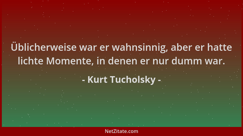 Kurt Tucholsky - Üblicherweise war er wahnsinnig, aber er hatte lichte Momente, in denen er nur dumm war....