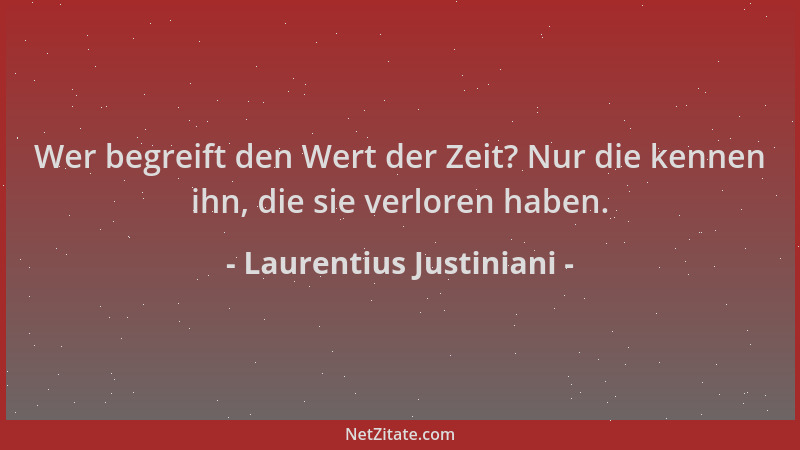 Laurentius Justiniani - Wer begreift den Wert der Zeit? Nur die kennen ihn, die sie verloren haben....