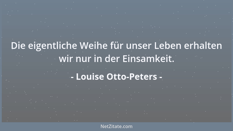 Louise Otto-Peters - Die eigentliche Weihe für unser Leben erhalten wir nur in der Einsamkeit....