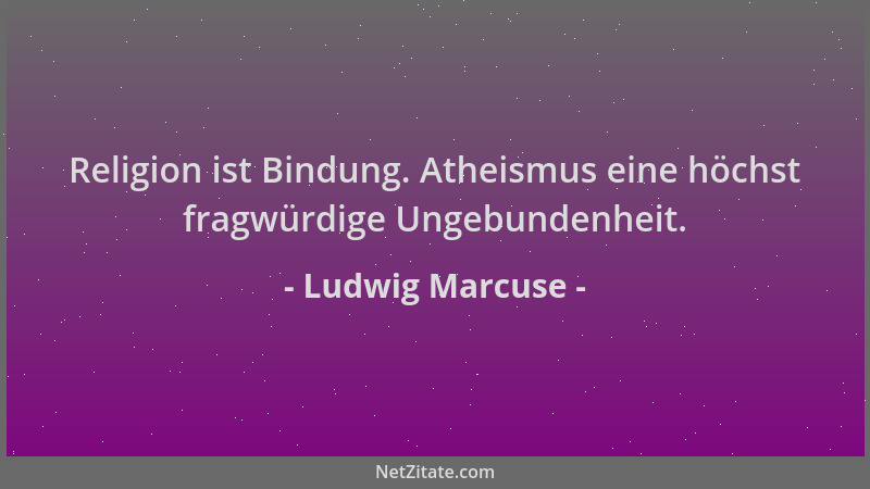 Ludwig Marcuse - Religion ist Bindung. Atheismus eine höchst fragwürdige Ungebundenheit....
