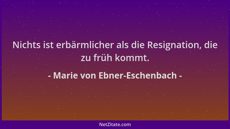 Marie von Ebner-Eschenbach - Nichts ist erbärmlicher als die Resignation, die zu früh kommt....