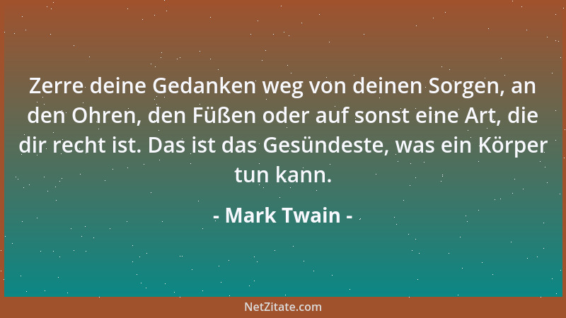 Mark Twain - Zerre deine Gedanken weg von deinen Sorgen, an den Ohren, den Füßen oder auf sonst eine Art, die dir recht ist...